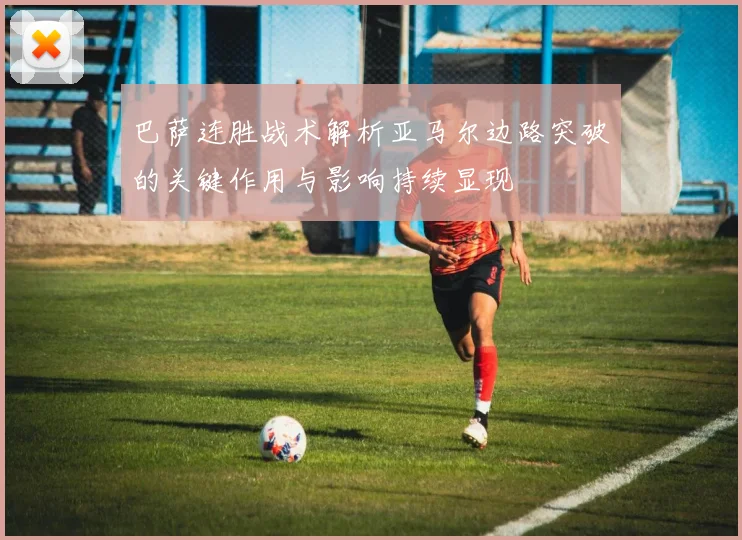 巴萨连胜战术解析亚马尔边路突破的关键作用与影响持续显现